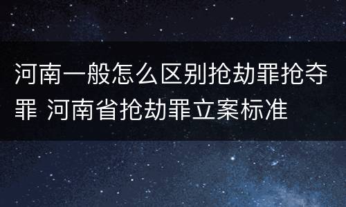 河南一般怎么区别抢劫罪抢夺罪 河南省抢劫罪立案标准