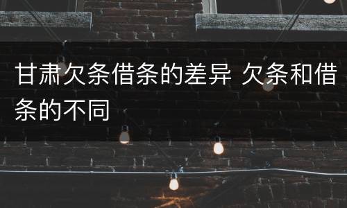 甘肃欠条借条的差异 欠条和借条的不同