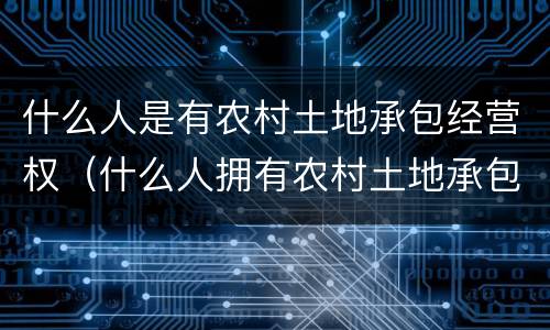 什么人是有农村土地承包经营权（什么人拥有农村土地承包经营权）