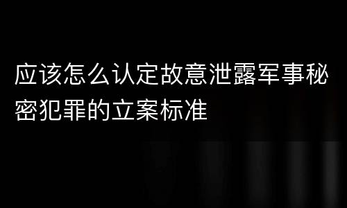 应该怎么认定故意泄露军事秘密犯罪的立案标准