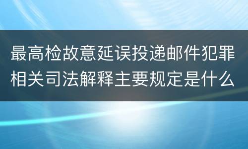 最高检故意延误投递邮件犯罪相关司法解释主要规定是什么