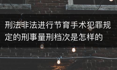 刑法非法进行节育手术犯罪规定的刑事量刑档次是怎样的
