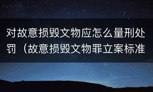 对故意损毁文物应怎么量刑处罚（故意损毁文物罪立案标准）