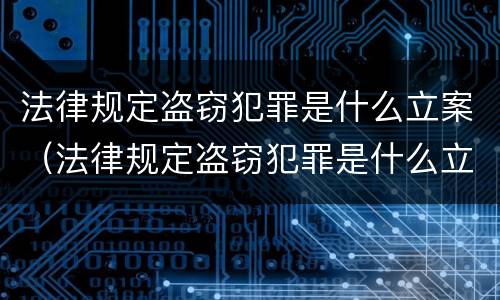 法律规定盗窃犯罪是什么立案（法律规定盗窃犯罪是什么立案标准）