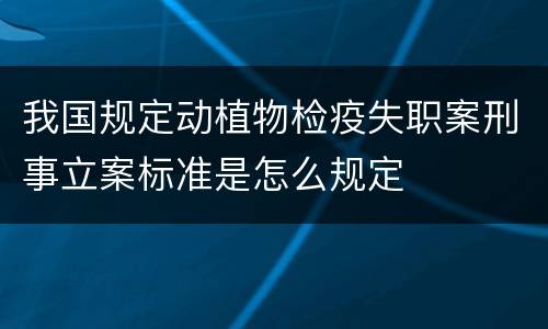 我国规定动植物检疫失职案刑事立案标准是怎么规定