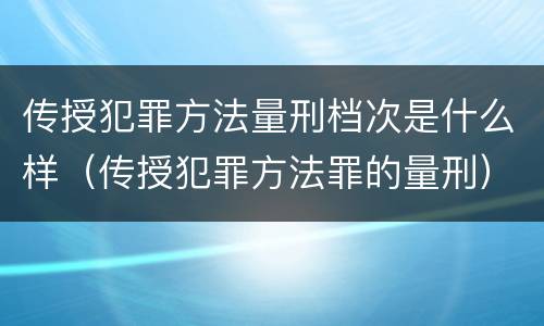 传授犯罪方法量刑档次是什么样（传授犯罪方法罪的量刑）