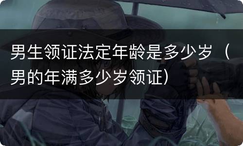 男生领证法定年龄是多少岁（男的年满多少岁领证）