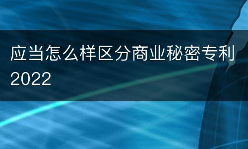 应当怎么样区分商业秘密专利2022