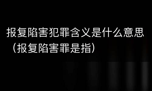报复陷害犯罪含义是什么意思（报复陷害罪是指）