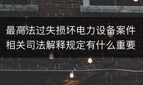 最高法过失损坏电力设备案件相关司法解释规定有什么重要内容