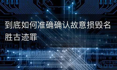 到底如何准确确认故意损毁名胜古迹罪