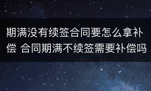 期满没有续签合同要怎么拿补偿 合同期满不续签需要补偿吗
