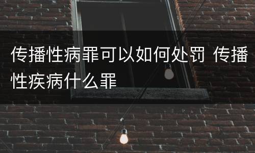 传播性病罪可以如何处罚 传播性疾病什么罪