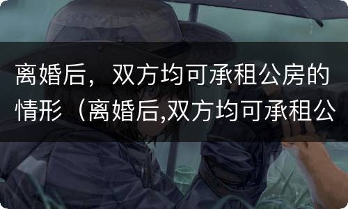 离婚后，双方均可承租公房的情形（离婚后,双方均可承租公房的情形是）