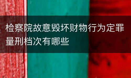 检察院故意毁坏财物行为定罪量刑档次有哪些