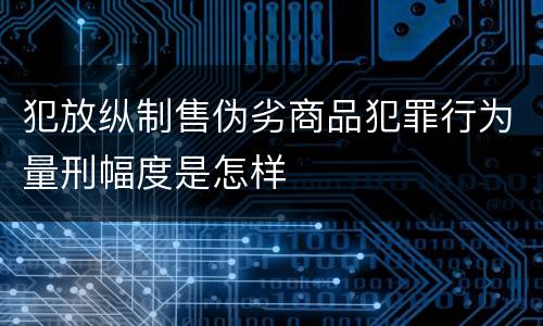 犯放纵制售伪劣商品犯罪行为量刑幅度是怎样