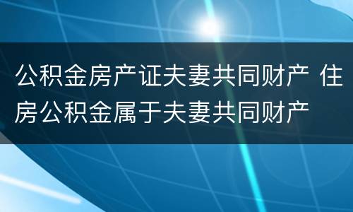 公积金房产证夫妻共同财产 住房公积金属于夫妻共同财产