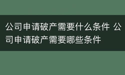公司申请破产需要什么条件 公司申请破产需要哪些条件