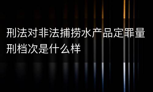 刑法对非法捕捞水产品定罪量刑档次是什么样