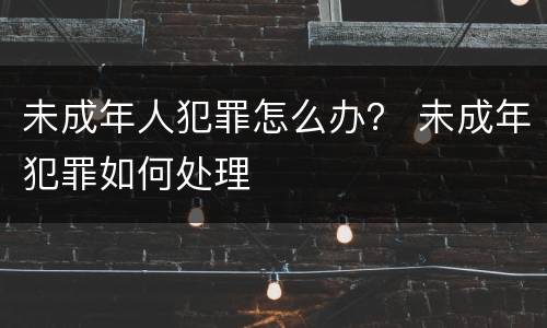 未成年人犯罪怎么办？ 未成年犯罪如何处理