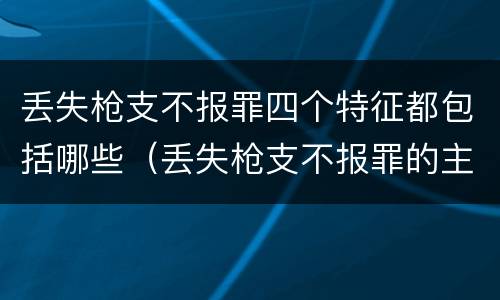 丢失枪支不报罪四个特征都包括哪些（丢失枪支不报罪的主体是什么）