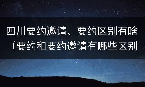 四川要约邀请、要约区别有啥（要约和要约邀请有哪些区别）