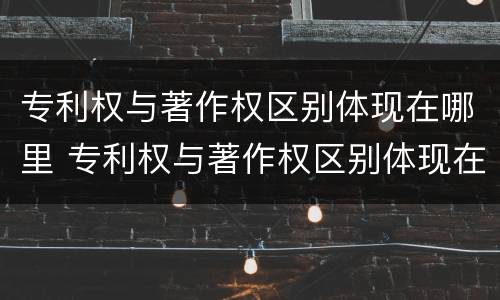 专利权与著作权区别体现在哪里 专利权与著作权区别体现在哪里了