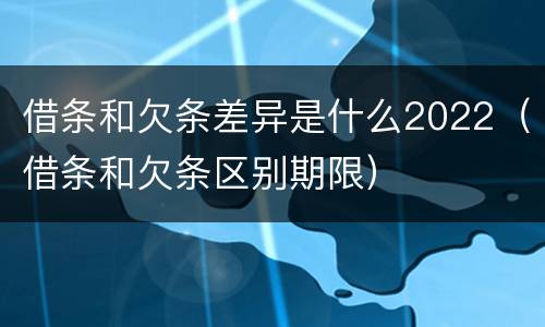 借条和欠条差异是什么2022（借条和欠条区别期限）