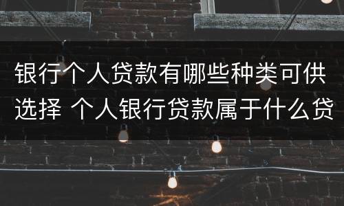 银行个人贷款有哪些种类可供选择 个人银行贷款属于什么贷款