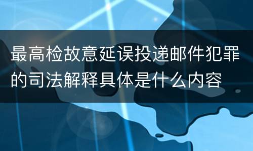 最高检故意延误投递邮件犯罪的司法解释具体是什么内容