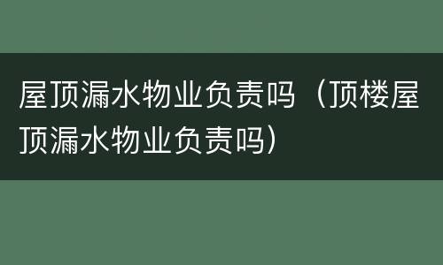 屋顶漏水物业负责吗（顶楼屋顶漏水物业负责吗）