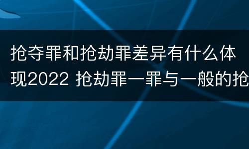 抢夺罪和抢劫罪差异有什么体现2022 抢劫罪一罪与一般的抢劫罪区别