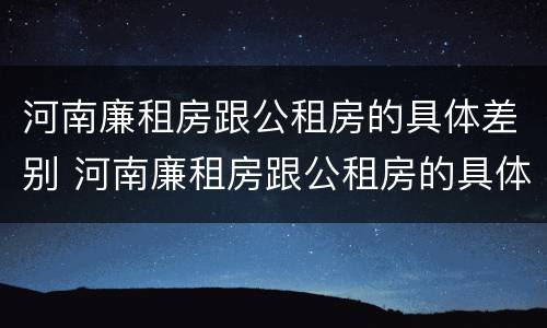 河南廉租房跟公租房的具体差别 河南廉租房跟公租房的具体差别在哪