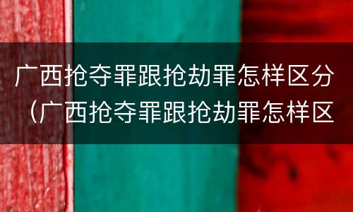 广西抢夺罪跟抢劫罪怎样区分（广西抢夺罪跟抢劫罪怎样区分的）