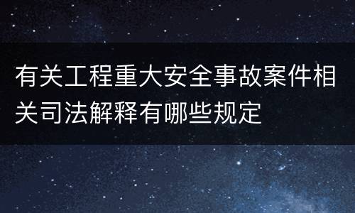 有关工程重大安全事故案件相关司法解释有哪些规定