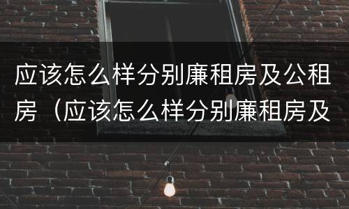 应该怎么样分别廉租房及公租房（应该怎么样分别廉租房及公租房的好坏）