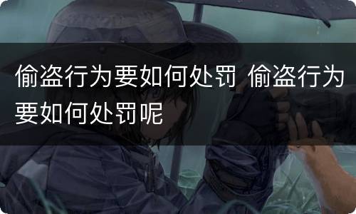 偷盗行为要如何处罚 偷盗行为要如何处罚呢