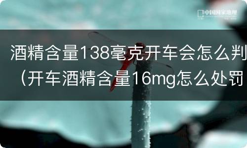 酒精含量138毫克开车会怎么判（开车酒精含量16mg怎么处罚）