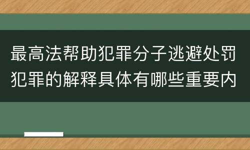 最高法帮助犯罪分子逃避处罚犯罪的解释具体有哪些重要内容
