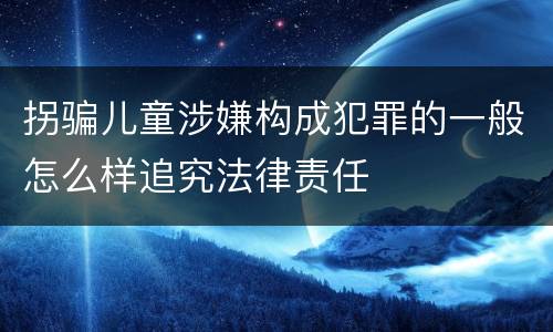拐骗儿童涉嫌构成犯罪的一般怎么样追究法律责任
