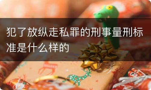 犯了放纵走私罪的刑事量刑标准是什么样的