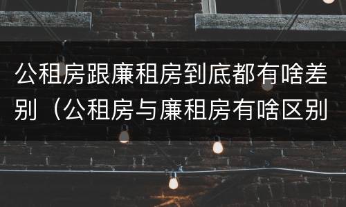 公租房跟廉租房到底都有啥差别（公租房与廉租房有啥区别）
