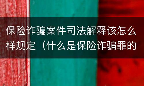 保险诈骗案件司法解释该怎么样规定（什么是保险诈骗罪的认定）
