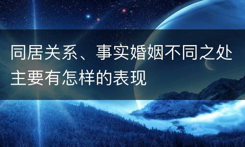 同居关系、事实婚姻不同之处主要有怎样的表现