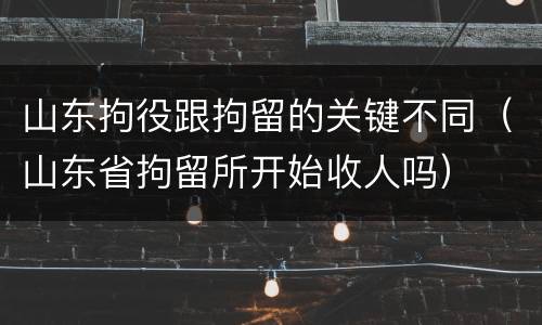 山东拘役跟拘留的关键不同（山东省拘留所开始收人吗）