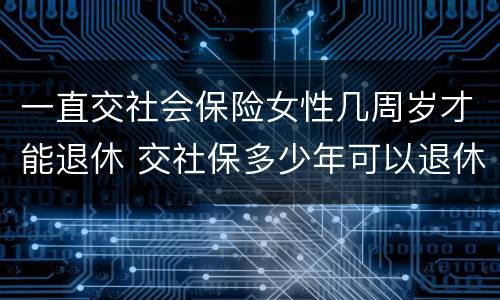 一直交社会保险女性几周岁才能退休 交社保多少年可以退休女性