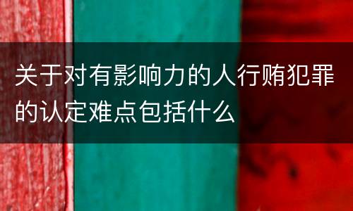 关于对有影响力的人行贿犯罪的认定难点包括什么