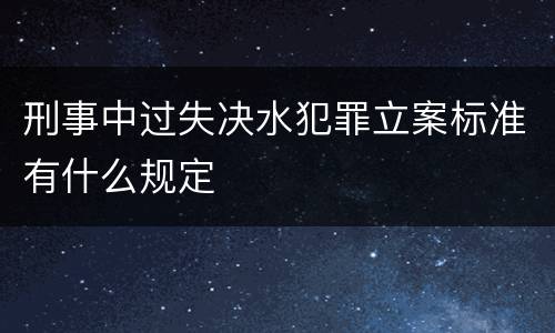 刑事中过失决水犯罪立案标准有什么规定