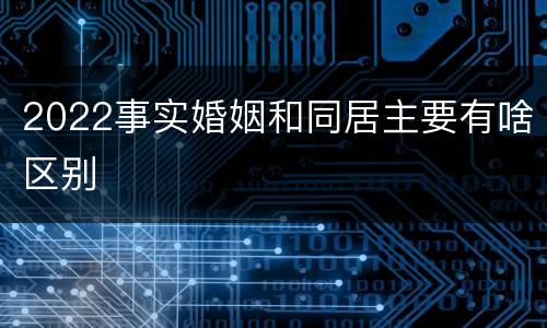 2022事实婚姻和同居主要有啥区别