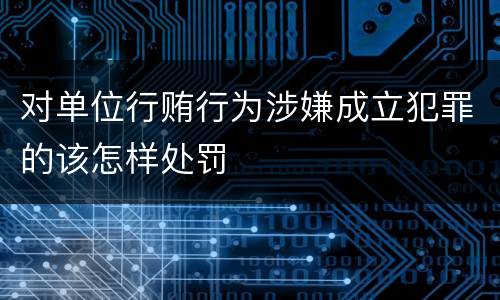 对单位行贿行为涉嫌成立犯罪的该怎样处罚
